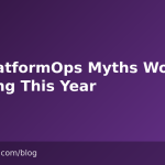 Six PlatformOps Myths Worth Retiring This Year